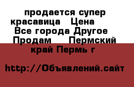 продается супер красавица › Цена ­ 50 - Все города Другое » Продам   . Пермский край,Пермь г.